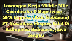 Lowongan Kerja Middle Mile Coordinator & Supervisor – SPX Express (Kab. Kebumen) PT Nusantara Ekspres Kilat Di Kabupaten Kebumen, Jawa Tengah